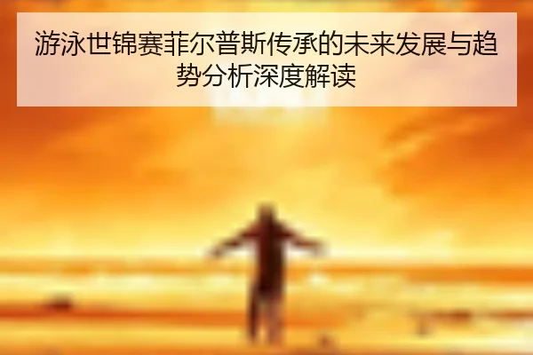 游泳世锦赛菲尔普斯传承的未来发展与趋势分析深度解读